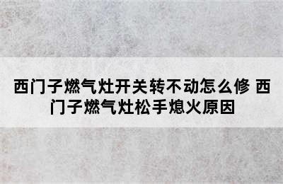 西门子燃气灶开关转不动怎么修 西门子燃气灶松手熄火原因